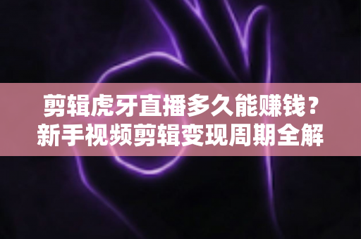 剪辑虎牙直播多久能赚钱?新手视频剪辑变现周期全解析与实战指南 剪辑虎牙直播多久能赚钱?新手视频剪辑变现周期全解析与实战指南