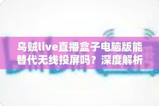 乌贼live直播盒子电脑版能替代无线投屏吗?深度解析直播投屏新方案的性能与实用价值 乌贼live直播盒子电脑版能替代无线投屏吗?深度解析直播投屏新方案的性能与实用价值