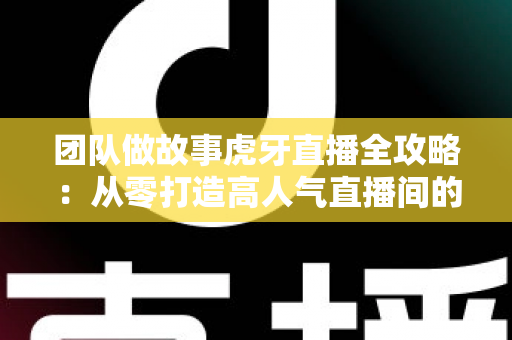 团队做故事虎牙直播全攻略:从零打造高人气直播间的团队内容创作实战指南 团队做故事虎牙直播全攻略:从零打造高人气直播间的团队内容创作实战指南