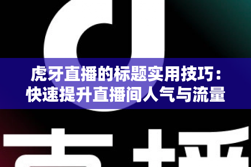 虎牙直播的标题实用技巧:快速提升直播间人气与流量的完整指南 虎牙直播的标题实用技巧:快速提升直播间人气与流量的完整指南