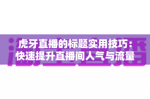 虎牙直播的标题实用技巧:快速提升直播间人气与流量的完整指南 虎牙直播的标题实用技巧:快速提升直播间人气与流量的完整指南