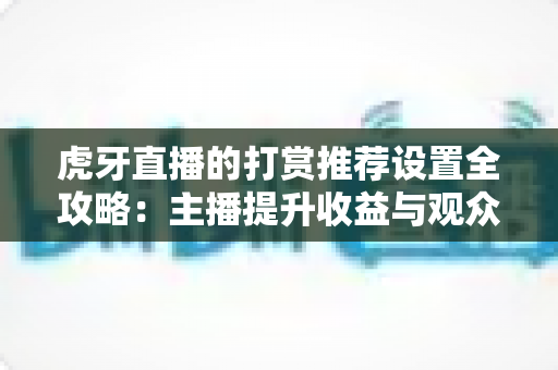 虎牙直播的打赏推荐设置全攻略:主播提升收益与观众优化体验的必备指南 虎牙直播的打赏推荐设置全攻略:主播提升收益与观众优化体验的必备指南