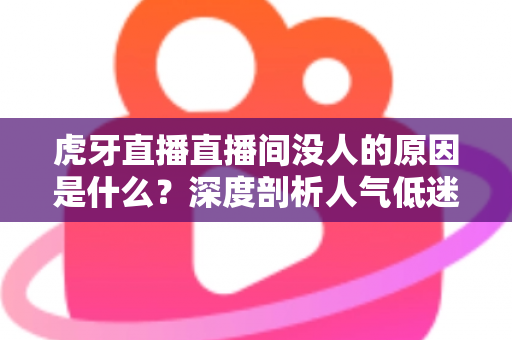 虎牙直播直播间没人的原因是什么?深度剖析人气低迷的十大根源与实用破局策略 虎牙直播直播间没人的原因是什么?深度剖析人气低迷的十大根源与实用破局策略