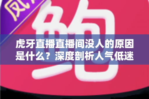虎牙直播直播间没人的原因是什么?深度剖析人气低迷的十大根源与实用破局策略 虎牙直播直播间没人的原因是什么?深度剖析人气低迷的十大根源与实用破局策略