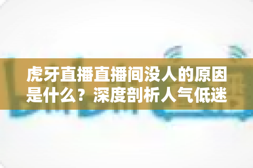 虎牙直播直播间没人的原因是什么?深度剖析人气低迷的十大根源与实用破局策略 虎牙直播直播间没人的原因是什么?深度剖析人气低迷的十大根源与实用破局策略