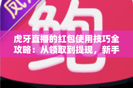 虎牙直播的红包使用技巧全攻略:从领取到提现,新手也能轻松上手 虎牙直播的红包使用技巧全攻略:从领取到提现,新手也能轻松上手