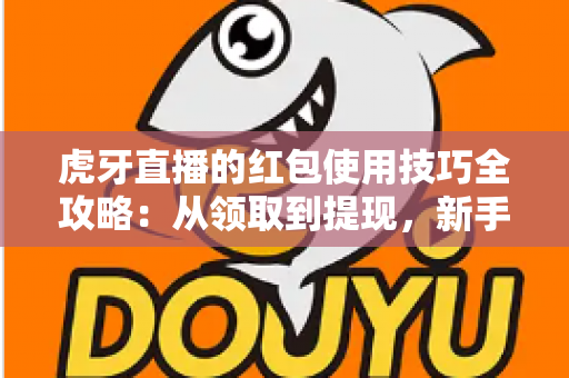 虎牙直播的红包使用技巧全攻略:从领取到提现,新手也能轻松上手 虎牙直播的红包使用技巧全攻略:从领取到提现,新手也能轻松上手