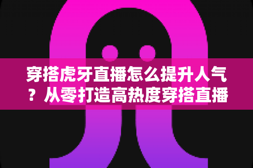 穿搭虎牙直播怎么提升人气?从零打造高热度穿搭直播间的实用指南 穿搭虎牙直播怎么提升人气?从零打造高热度穿搭直播间的实用指南