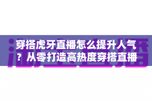 穿搭虎牙直播怎么提升人气?从零打造高热度穿搭直播间的实用指南 穿搭虎牙直播怎么提升人气?从零打造高热度穿搭直播间的实用指南