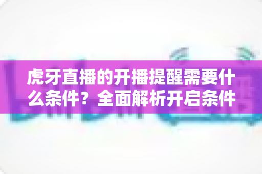 虎牙直播的开播提醒需要什么条件?全面解析开启条件与设置方法,助你不错过任何精彩直播 虎牙直播的开播提醒需要什么条件?全面解析开启条件与设置方法,助你不错过任何精彩直播