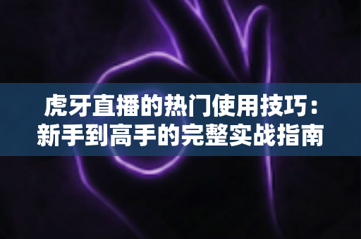 虎牙直播的热门使用技巧:新手到高手的完整实战指南 虎牙直播的热门使用技巧:新手到高手的完整实战指南