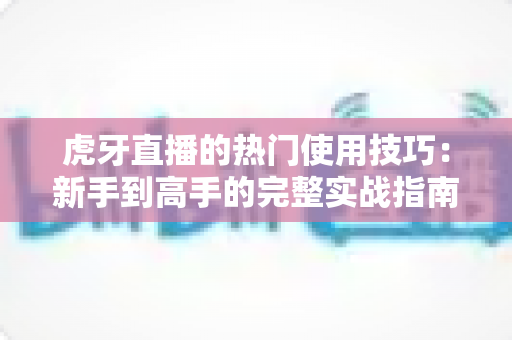 虎牙直播的热门使用技巧:新手到高手的完整实战指南 虎牙直播的热门使用技巧:新手到高手的完整实战指南