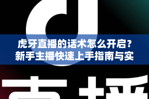 虎牙直播的话术怎么开启?新手主播快速上手指南与实用技巧全解析 虎牙直播的话术怎么开启?新手主播快速上手指南与实用技巧全解析