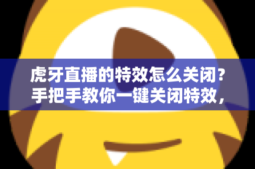 虎牙直播的特效怎么关闭?手把手教你一键关闭特效,畅享清爽流畅的直播新体验 虎牙直播的特效怎么关闭?手把手教你一键关闭特效,畅享清爽流畅的直播新体验