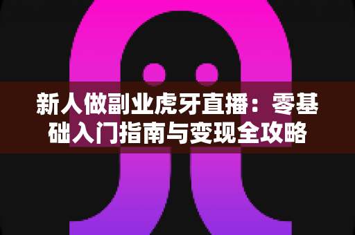 新人做副业虎牙直播:零基础入门指南与变现全攻略 新人做副业虎牙直播:零基础入门指南与变现全攻略