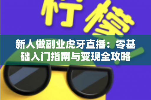 新人做副业虎牙直播：零基础入门指南与变现全攻略