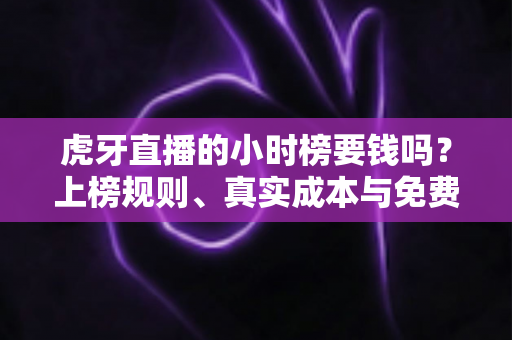 虎牙直播的小时榜要钱吗?上榜规则、真实成本与免费冲榜技巧一文讲透 虎牙直播的小时榜要钱吗?上榜规则、真实成本与免费冲榜技巧一文讲透