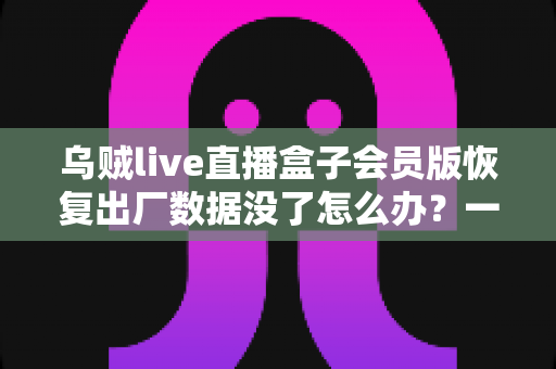乌贼live直播盒子会员版恢复出厂数据没了怎么办?一站式数据恢复与预防全攻略 乌贼live直播盒子会员版恢复出厂数据没了怎么办?一站式数据恢复与预防全攻略