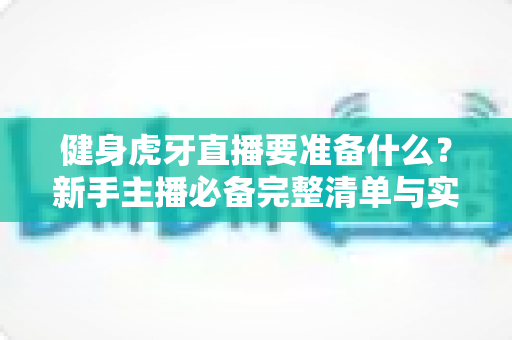 健身虎牙直播要准备什么?新手主播必备完整清单与实操指南 健身虎牙直播要准备什么?新手主播必备完整清单与实操指南