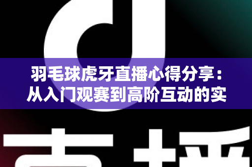 羽毛球虎牙直播心得分享:从入门观赛到高阶互动的实用指南 羽毛球虎牙直播心得分享:从入门观赛到高阶互动的实用指南