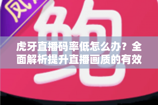 虎牙直播码率低怎么办?全面解析提升直播画质的有效方法 虎牙直播码率低怎么办?全面解析提升直播画质的有效方法