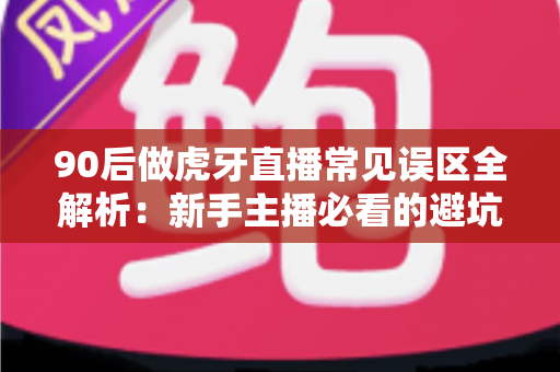 90后做虎牙直播常见误区全解析:新手主播必看的避坑指南与实战成长攻略 90后做虎牙直播常见误区全解析:新手主播必看的避坑指南与实战成长攻略