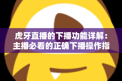 虎牙直播的下播功能详解：主播必看的正确下播操作指南与数据复盘技巧