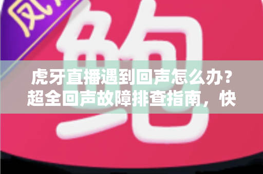 虎牙直播遇到回声怎么办?超全回声故障排查指南,快速恢复清晰音质直播体验 虎牙直播遇到回声怎么办?超全回声故障排查指南,快速恢复清晰音质直播体验