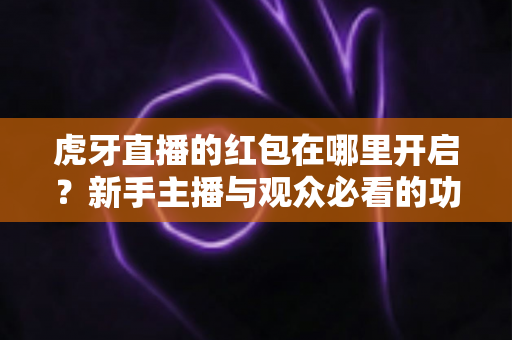 虎牙直播的红包在哪里开启?新手主播与观众必看的功能开启全流程指南 虎牙直播的红包在哪里开启?新手主播与观众必看的功能开启全流程指南