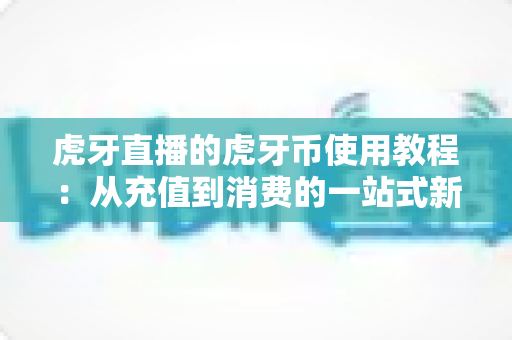 虎牙直播的虎牙币使用教程:从充值到消费的一站式新手指南 虎牙直播的虎牙币使用教程:从充值到消费的一站式新手指南
