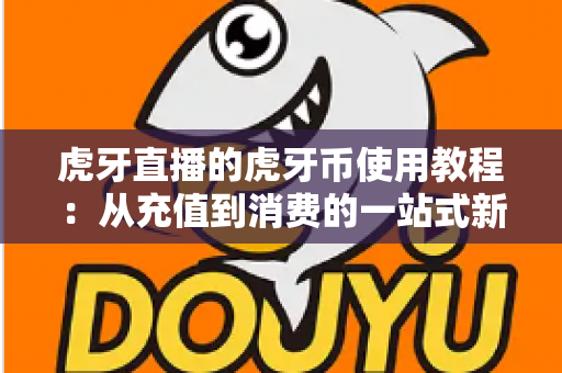 虎牙直播的虎牙币使用教程:从充值到消费的一站式新手指南 虎牙直播的虎牙币使用教程:从充值到消费的一站式新手指南
