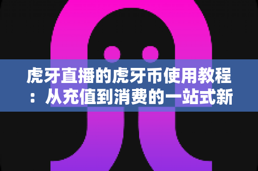 虎牙直播的虎牙币使用教程:从充值到消费的一站式新手指南 虎牙直播的虎牙币使用教程:从充值到消费的一站式新手指南