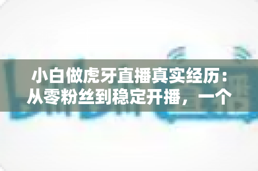 小白做虎牙直播真实经历:从零粉丝到稳定开播,一个普通人的90天直播实录 小白做虎牙直播真实经历:从零粉丝到稳定开播,一个普通人的90天直播实录