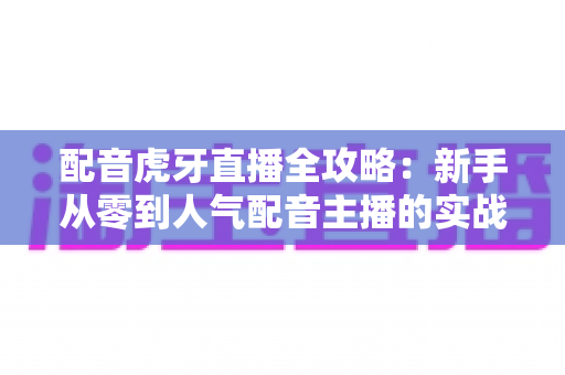 配音虎牙直播全攻略：新手从零到人气配音主播的实战指南
