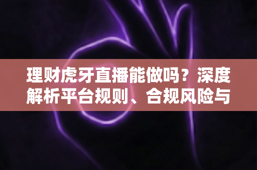 理财虎牙直播能做吗?深度解析平台规则、合规风险与实用运营建议 理财虎牙直播能做吗?深度解析平台规则、合规风险与实用运营建议