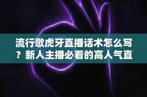 流行歌虎牙直播话术怎么写？新人主播必看的高人气直播间话术创作全攻略