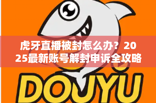 虎牙直播被封怎么办?2025最新账号解封申诉全攻略,主播必看恢复指南 虎牙直播被封怎么办?2025最新账号解封申诉全攻略,主播必看恢复指南