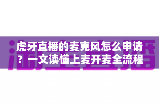虎牙直播的麦克风怎么申请?一文读懂上麦开麦全流程实用指南 虎牙直播的麦克风怎么申请?一文读懂上麦开麦全流程实用指南