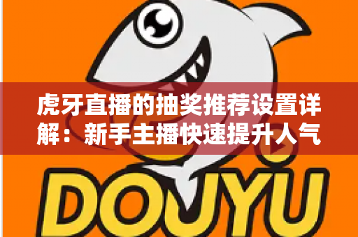 虎牙直播的抽奖推荐设置详解：新手主播快速提升人气与互动的实用指南