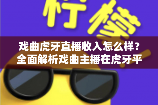 戏曲虎牙直播收入怎么样?全面解析戏曲主播在虎牙平台的真实收益与前景 戏曲虎牙直播收入怎么样?全面解析戏曲主播在虎牙平台的真实收益与前景