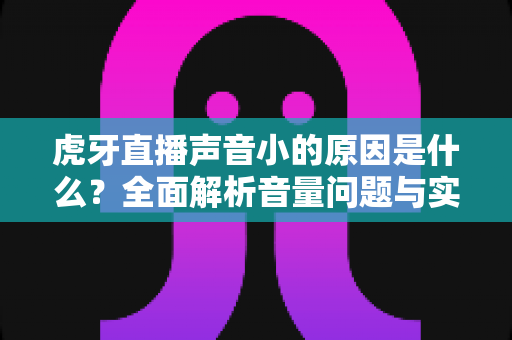 虎牙直播声音小的原因是什么?全面解析音量问题与实用解决方案大全 虎牙直播声音小的原因是什么?全面解析音量问题与实用解决方案大全