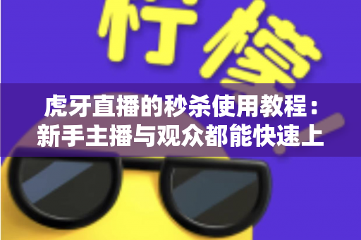 虎牙直播的秒杀使用教程：新手主播与观众都能快速上手的完整攻略