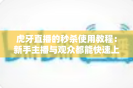 虎牙直播的秒杀使用教程：新手主播与观众都能快速上手的完整攻略