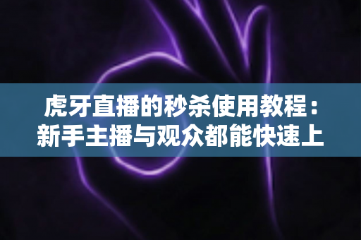 虎牙直播的秒杀使用教程：新手主播与观众都能快速上手的完整攻略