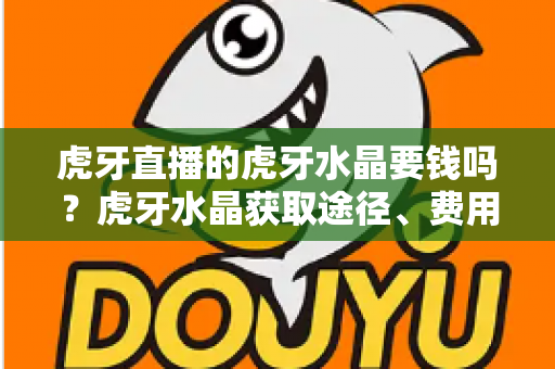 虎牙直播的虎牙水晶要钱吗？虎牙水晶获取途径、费用与使用全攻略