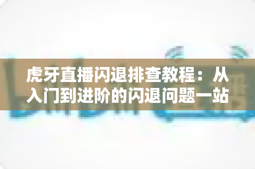 虎牙直播闪退排查教程:从入门到进阶的闪退问题一站式解决指南 虎牙直播闪退排查教程:从入门到进阶的闪退问题一站式解决指南