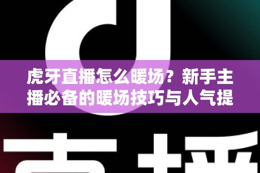 虎牙直播怎么暖场?新手主播必备的暖场技巧与人气提升全攻略 虎牙直播怎么暖场?新手主播必备的暖场技巧与人气提升全攻略