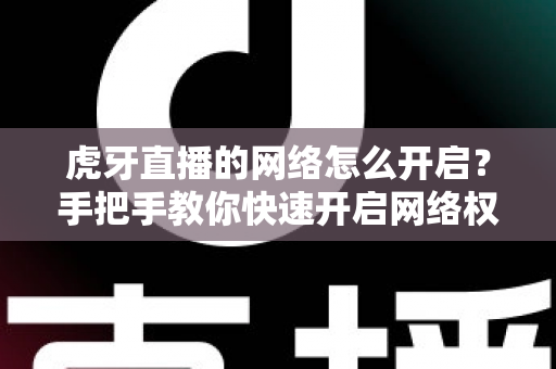 虎牙直播的网络怎么开启?手把手教你快速开启网络权限,畅享高清直播不卡顿 虎牙直播的网络怎么开启?手把手教你快速开启网络权限,畅享高清直播不卡顿