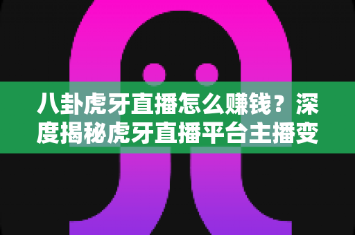 八卦虎牙直播怎么赚钱?深度揭秘虎牙直播平台主播变现的完整攻略与实战指南 八卦虎牙直播怎么赚钱?深度揭秘虎牙直播平台主播变现的完整攻略与实战指南