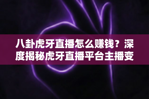 八卦虎牙直播怎么赚钱？深度揭秘虎牙直播平台主播变现的完整攻略与实战指南